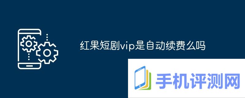 红果短剧vip是自动续费么吗