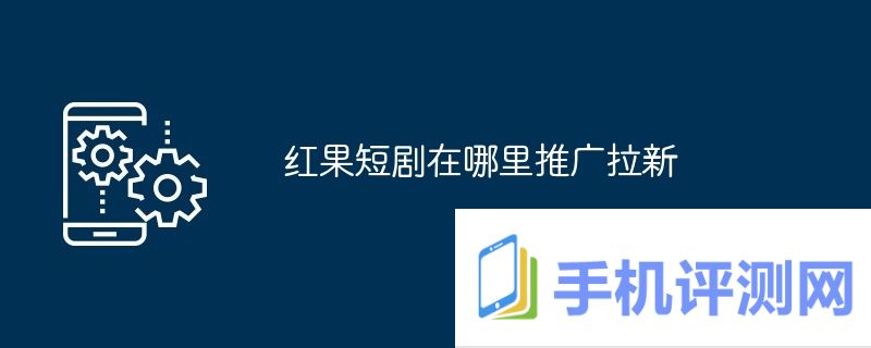 红果短剧在哪里推广拉新