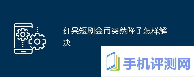 红果短剧金币突然降了怎样解决