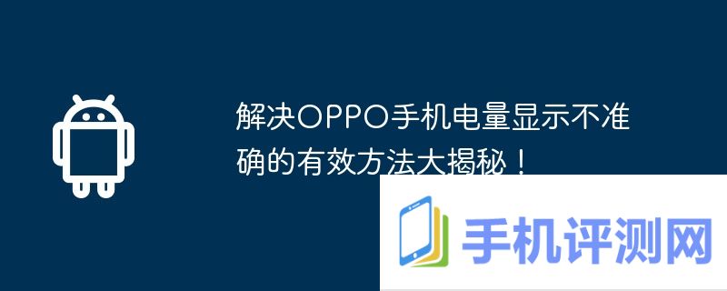 解决oppo手机电量显示不准确的有效方法大揭秘！