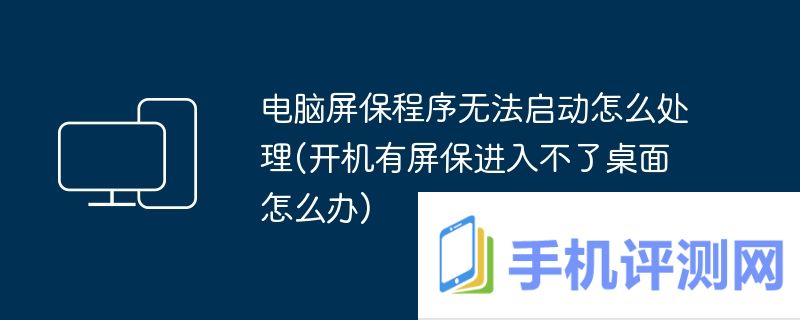 电脑屏保程序无法启动怎么处理(开机有屏保进入不了桌面怎么办)