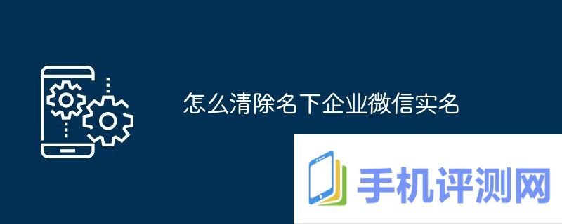 怎么清除名下企业微信实名