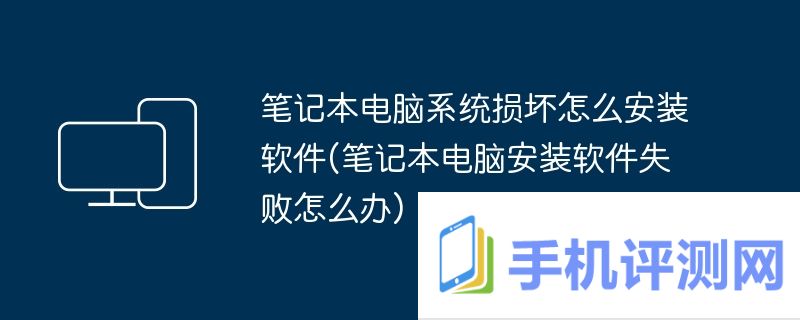 笔记本电脑系统损坏怎么安装软件(笔记本电脑安装软件失败怎么办)