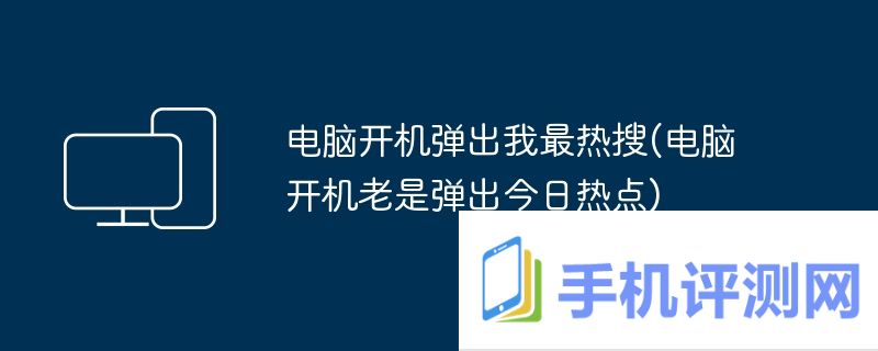 电脑开机弹出我最热搜(电脑开机老是弹出今日热点)