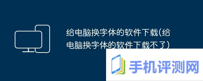 给电脑换字体的软件下载(给电脑换字体的软件下载不了)