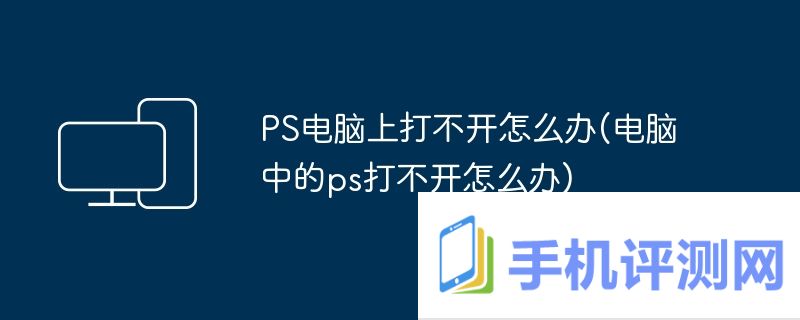 PS电脑上打不开怎么办(电脑中的ps打不开怎么办)