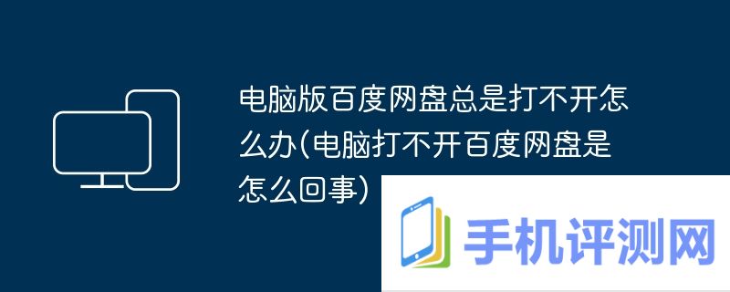 电脑版百度网盘总是打不开怎么办(电脑打不开百度网盘是怎么回事)