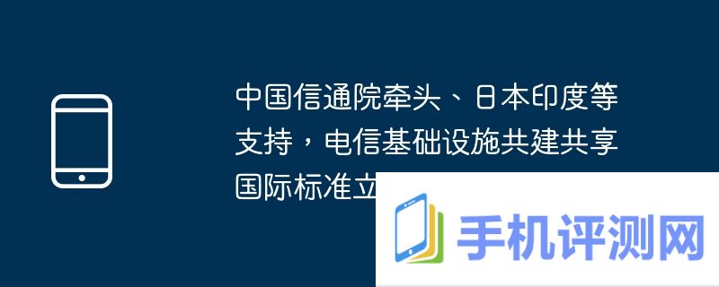 中国信通院牵头、日本印度等支持，电信基础设施共建共享国际标准立项