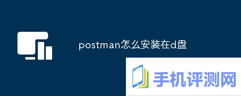 postman怎么安装在d盘