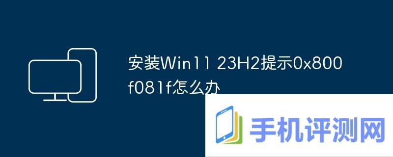 安装Win11 23H2提示0x800f081f怎么办