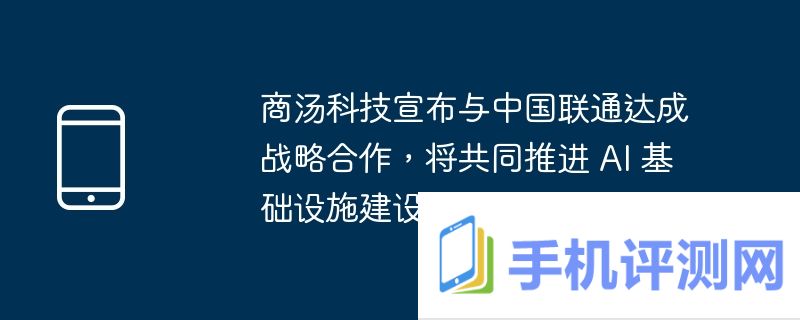 商汤科技宣布与中国联通达成战略合作，将共同推进 ai 基础设施建设