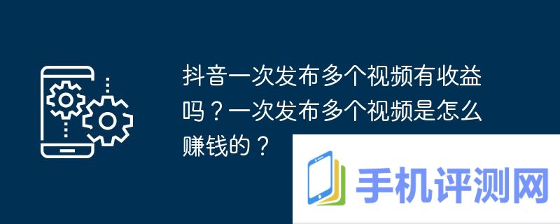 抖音一次发布多个视频有收益吗？一次发布多个视频是怎么赚钱的？