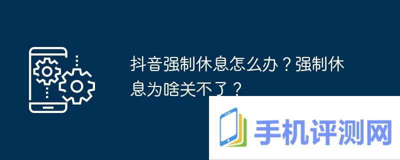 抖音强制休息怎么办？强制休息为啥关不了？