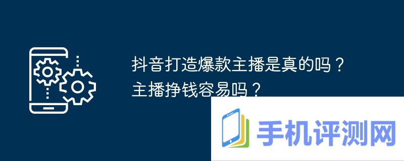 抖音打造爆款主播是真的吗？主播挣钱容易吗？