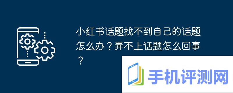 小红书话题找不到自己的话题怎么办？弄不上话题怎么回事？