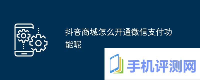 抖音商城怎么开通微信支付功能呢