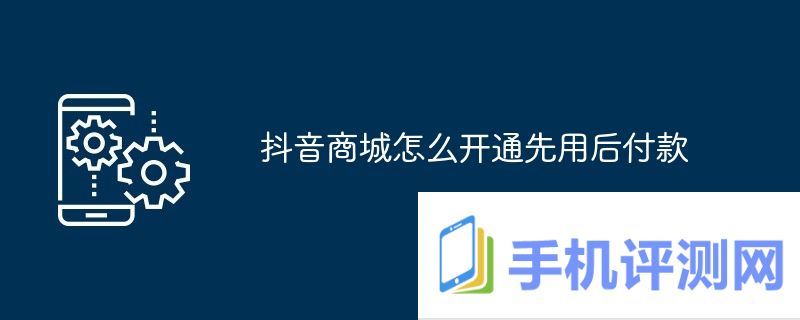 抖音商城怎么开通先用后付款